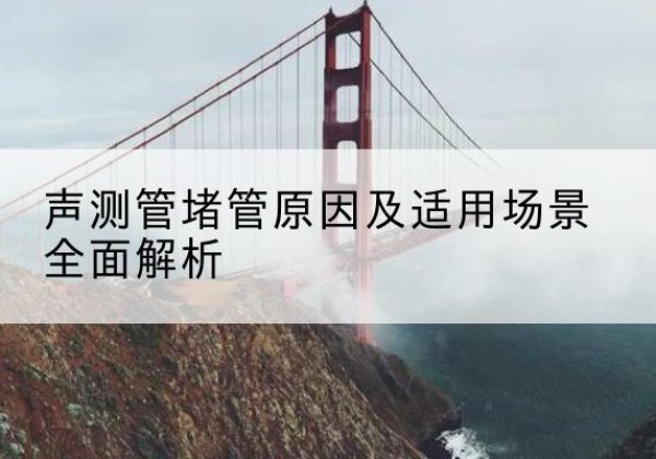 永清声测管堵管的主要原因有哪些？-声测管堵管原因及适用场景全面解析